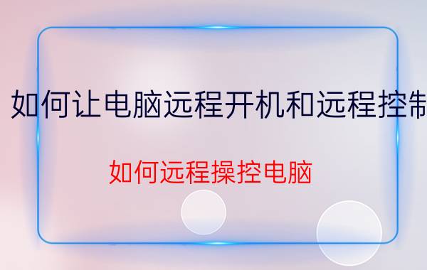 如何让电脑远程开机和远程控制 如何远程操控电脑？